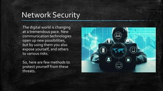 Network Security
The digital world is changing
at a tremendous pace. New
communication technologies
open up new possibilities,
but by using them you also
expose yourself, and others
to various risks.
So, here are few methods to
protect yourself from these
threats.
 