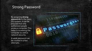 Strong Password
By assigning strong
passwords to the users
of a system, it can be
ensured that only
authorized people
access a computer.This
helps in increasing the
computer as well as
network security.
A weak password can
be cracked in a few
attempts.
 