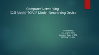 Computer Networking
(OSI Model-TCP/IP Model-Networking Device
Presented by:
Md.Shohel Rana
Lecturer, Dept. of CSE
ISTT UNIVERSITY
 