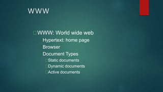 WWW
WWW: World wide web
Hypertext: home page
Browser
Document Types
Static documents
Dynamic documents
Active documents
 