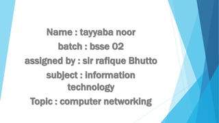 Name : tayyaba noor
batch : bsse 02
assigned by : sir rafique Bhutto
subject : information
technology
Topic : computer networking
 