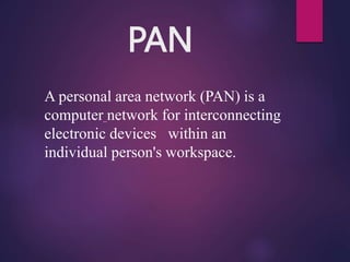 PAN
A personal area network (PAN) is a
computer network for interconnecting
electronic devices within an
individual person's workspace.
 