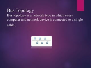 Bus Topology
Bus topology is a network type in which every
computer and network device is connected to a single
cable.
 