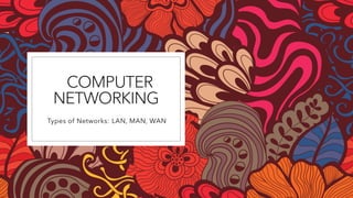 COMPUTER
NETWORKING
Types of Networks: LAN, MAN, WAN
 