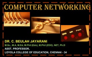 Computer Networking
DR. C. BEULAH JAYARANI
M.Sc., M.A, M.Ed, M.Phil (Edn), M.Phil (ZOO), NET, Ph.D
ASST. PROFESSOR,
LOYOLA COLLEGE OF EDUCATION, CHENNAI - 34
 