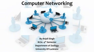 Computer Networking
By-Anjali Singh
M.Sc. 4th Semester
Department of Zoology
University Of Lucknow
 