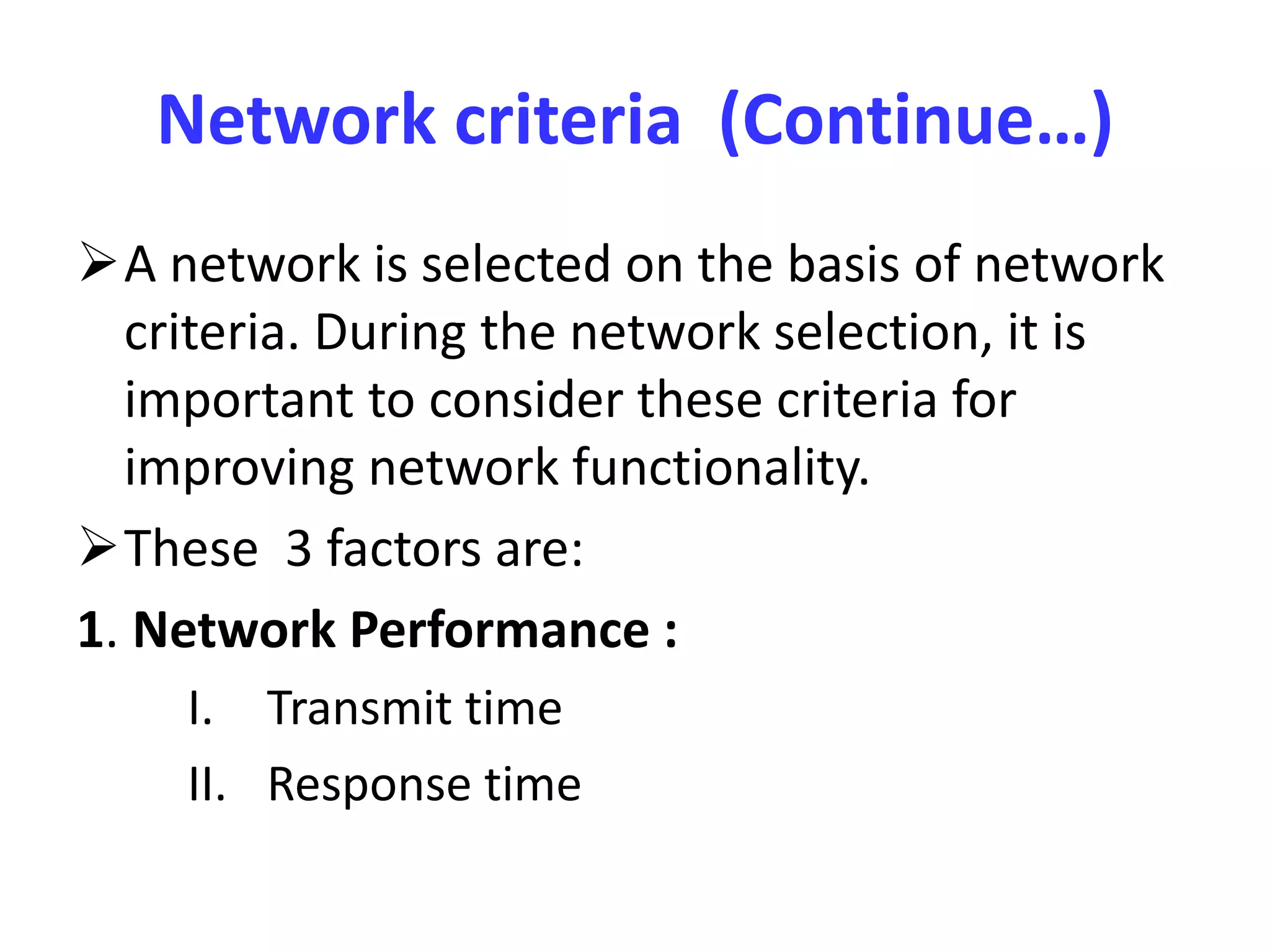 Network criteria (Continue…)
A network is selected on the basis of network
criteria. During the network selection, it is
important to consider these criteria for
improving network functionality.
These 3 factors are:
1. Network Performance :
I. Transmit time
II. Response time
 