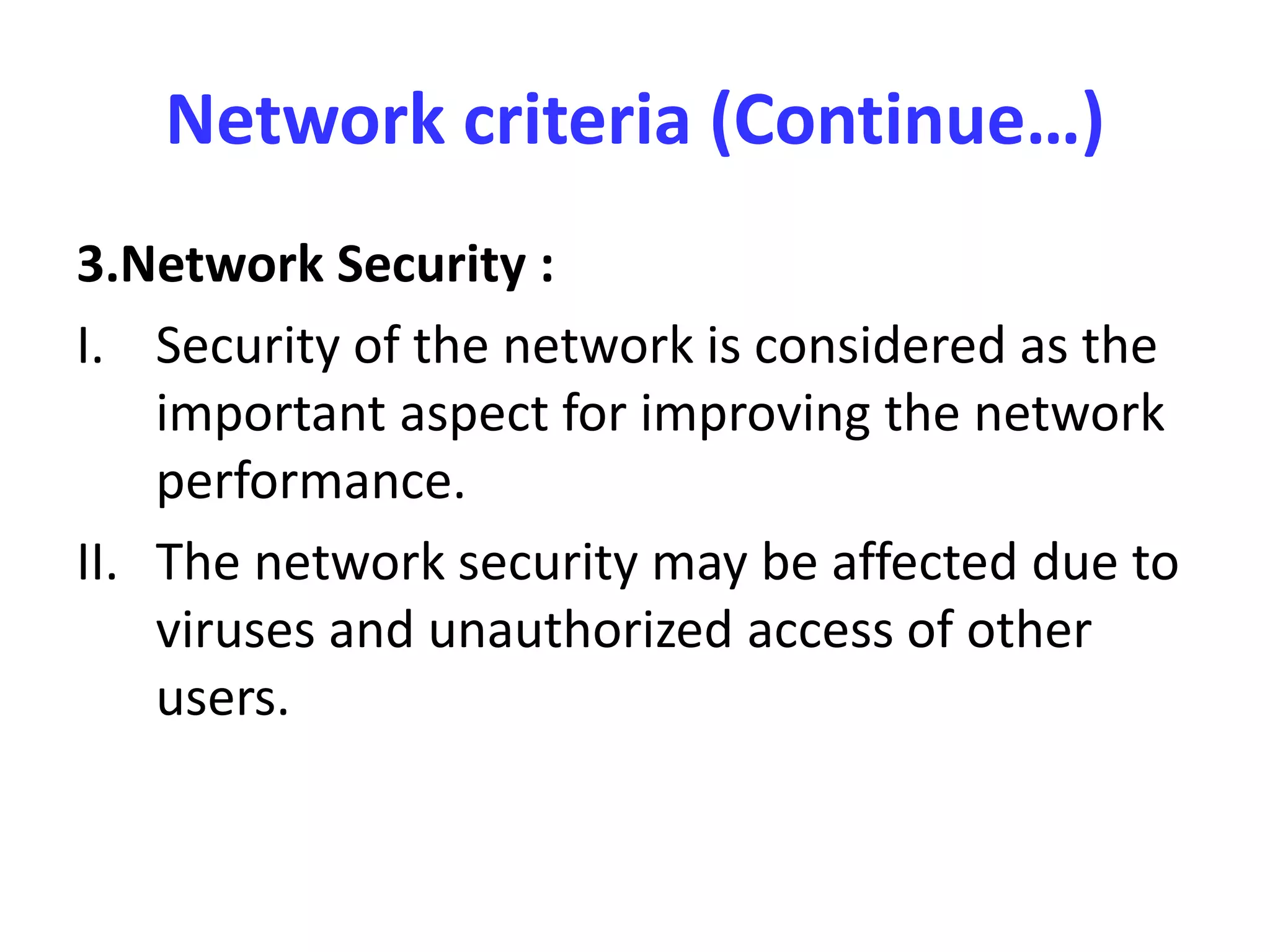 Network criteria (Continue…)
3.Network Security :
I. Security of the network is considered as the
important aspect for improving the network
performance.
II. The network security may be affected due to
viruses and unauthorized access of other
users.
 