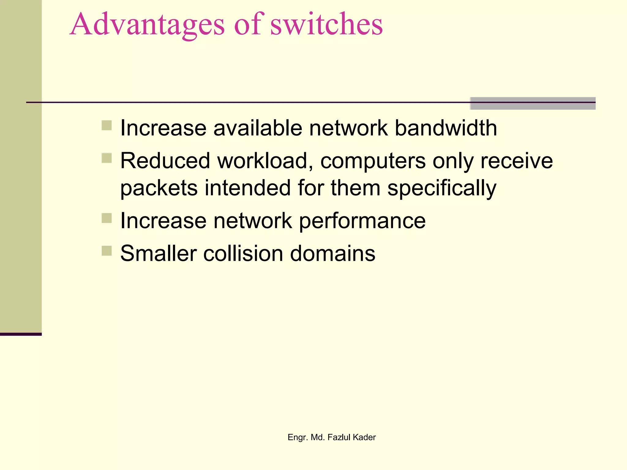 Advantages of switches
 Increase available network bandwidth
 Reduced workload, computers only receive
packets intended for them specifically
 Increase network performance
 Smaller collision domains
Engr. Md. Fazlul Kader
 