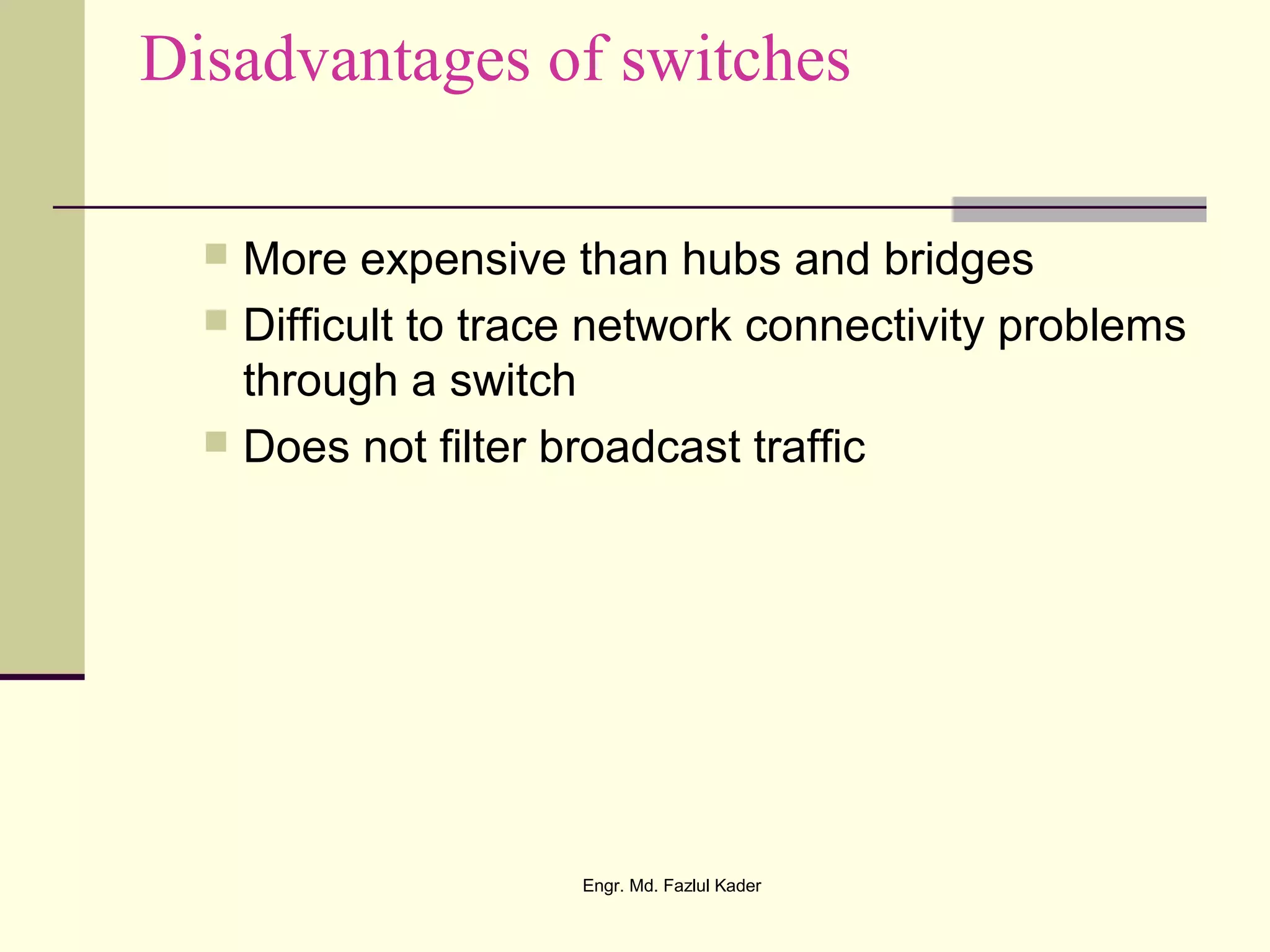 Disadvantages of switches
 More expensive than hubs and bridges
 Difficult to trace network connectivity problems
through a switch
 Does not filter broadcast traffic
Engr. Md. Fazlul Kader
 