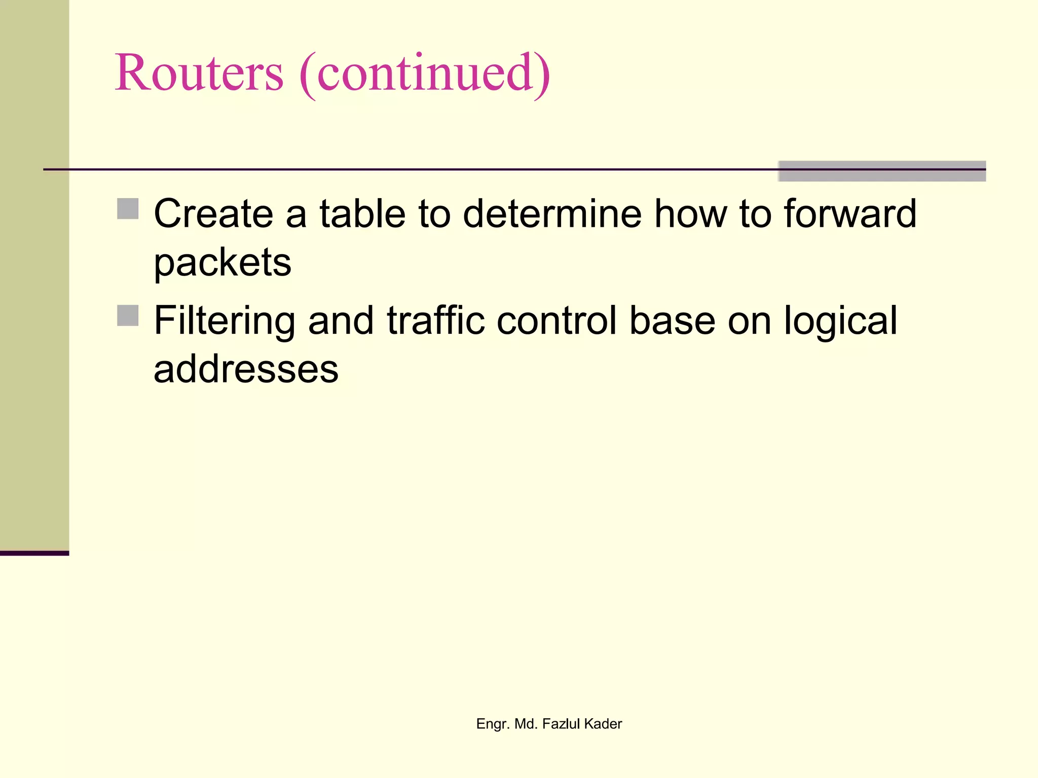 Routers (continued)
 Create a table to determine how to forward
packets
 Filtering and traffic control base on logical
addresses
Engr. Md. Fazlul Kader
 