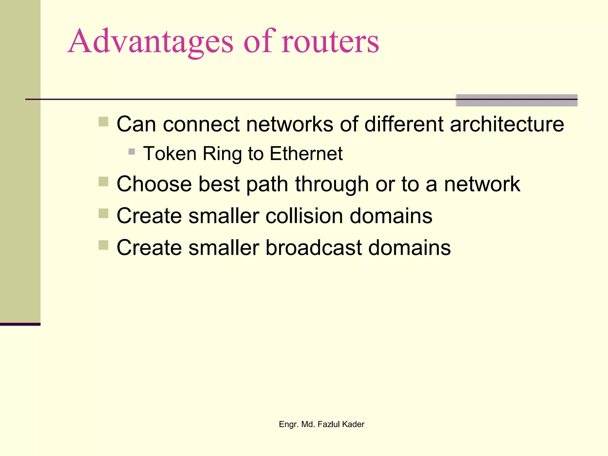 Advantages of routers
 Can connect networks of different architecture
 Token Ring to Ethernet
 Choose best path through or to a network
 Create smaller collision domains
 Create smaller broadcast domains
Engr. Md. Fazlul Kader
 