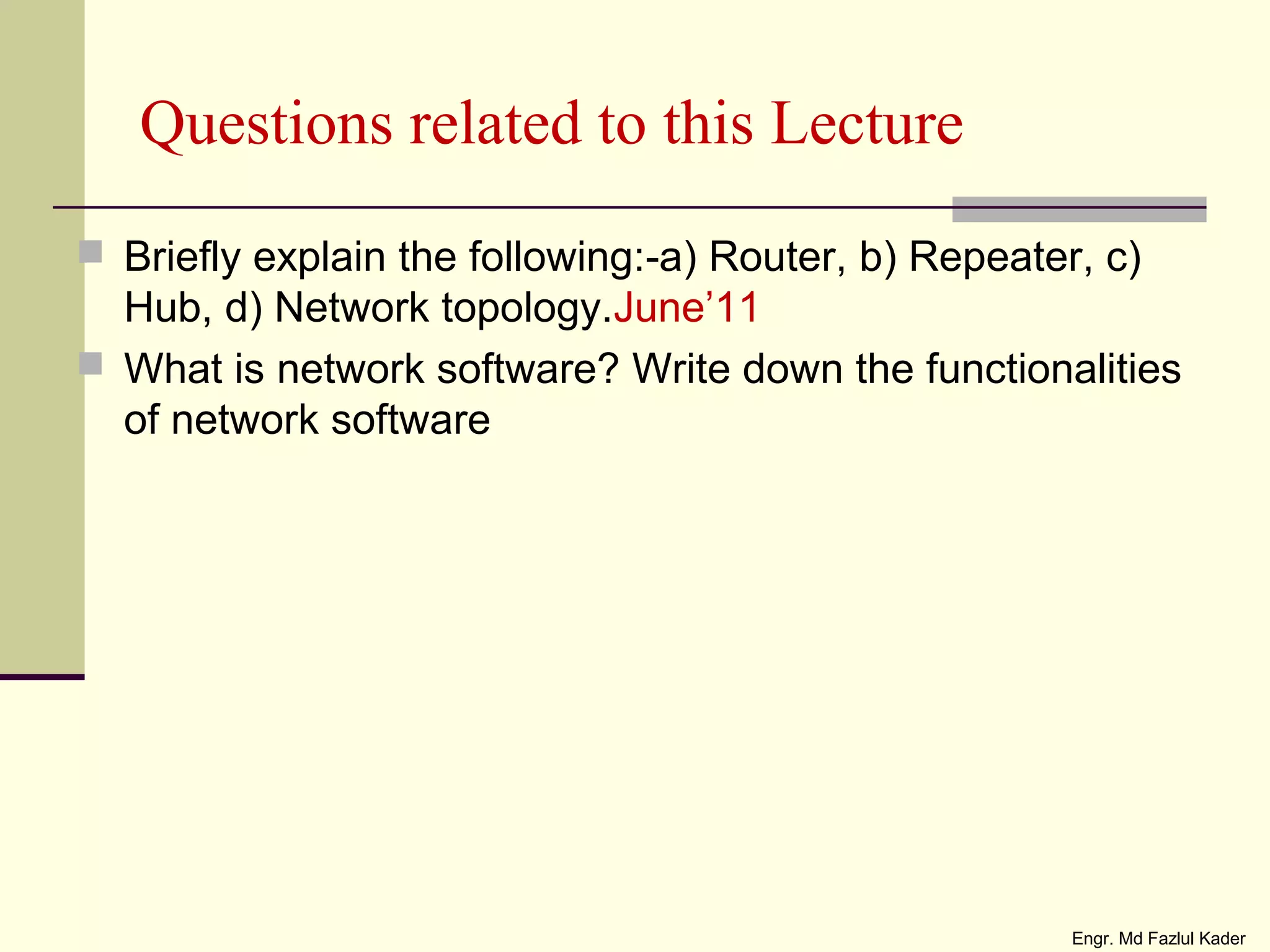 Questions related to this Lecture
 Briefly explain the following: a) Router, b) Repeater, c)‐
Hub, d) Network topology.June’11
 What is network software? Write down the functionalities
of network software
Engr. Md Fazlul Kader
 