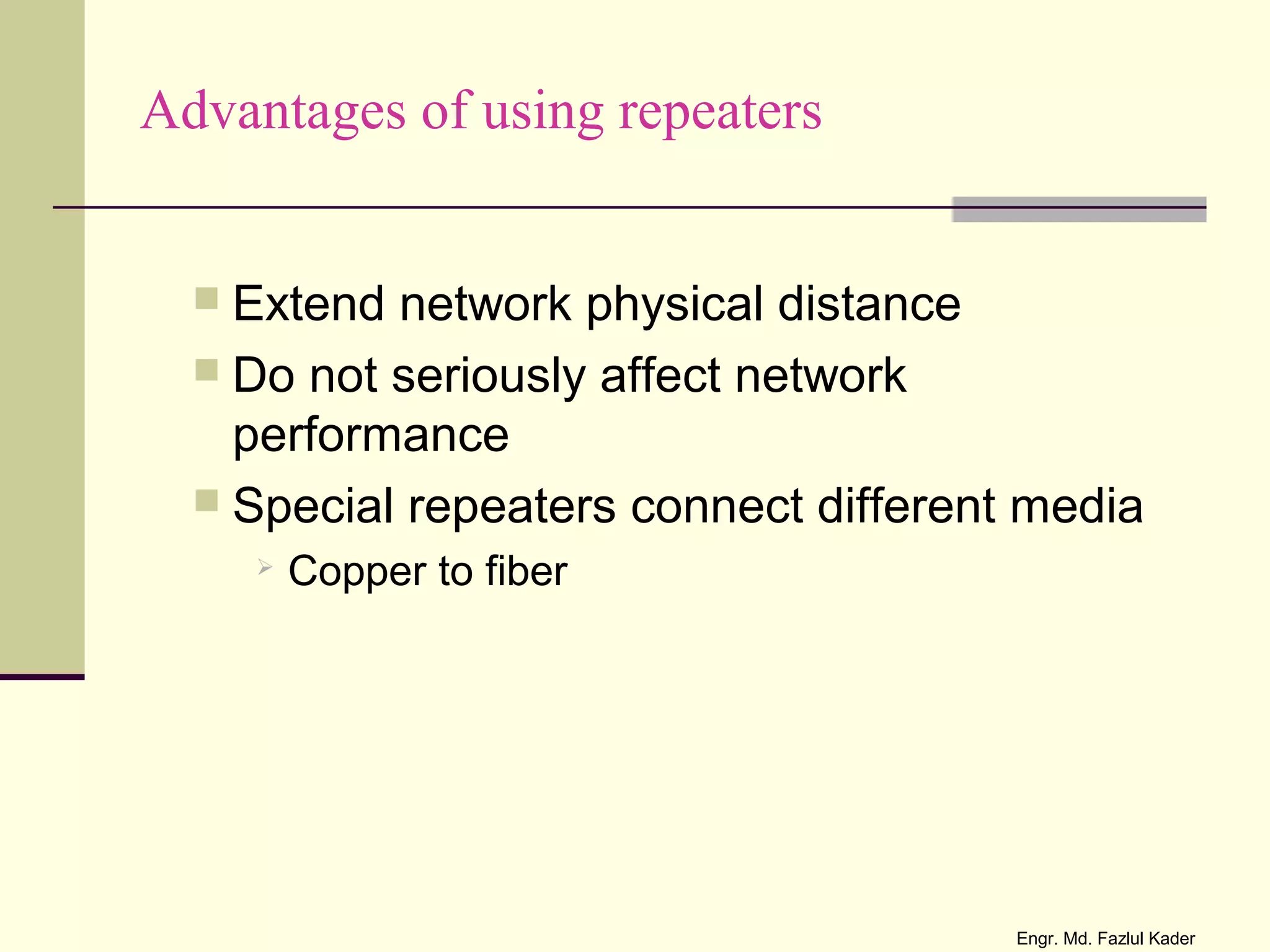 Advantages of using repeaters
 Extend network physical distance
 Do not seriously affect network
performance
 Special repeaters connect different media
 Copper to fiber
Engr. Md. Fazlul Kader
 
