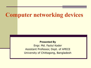 Computer networking devices
Presented By
Engr. Md. Fazlul Kader
Assistant Professor, Dept. of APECE
University of Chittagong, Bangladesh
 