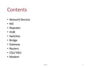 ADAD 2
Contents
• Network Devices
• NIC
• Repeater
• HUB
• Switches
• Bridge
• Gateway
• Routers
• CSU/ DSU
• Modem
 