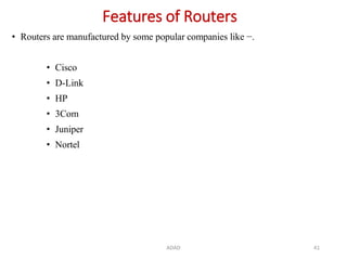 ADAD 41
Features of Routers
• Routers are manufactured by some popular companies like −.
• Cisco
• D-Link
• HP
• 3Com
• Juniper
• Nortel
 