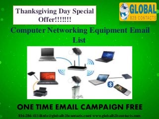 816-286-4114|info@globalb2bcontacts.com| www.globalb2bcontacts.com
Computer Networking Equipment Email
List
ONE TIME EMAIL CAMPAIGN FREE
Thanksgiving Day Special
Offer!!!!!!!
 
