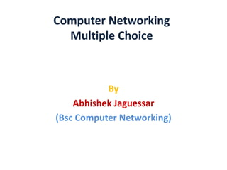 Computer Networking
Multiple Choice
By
Abhishek Jaguessar
(Bsc Computer Networking)
 