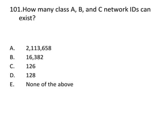 101.How many class A, B, and C network IDs can
exist?
A. 2,113,658
B. 16,382
C. 126
D. 128
E. None of the above
 