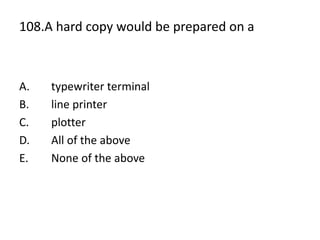 108.A hard copy would be prepared on a
A. typewriter terminal
B. line printer
C. plotter
D. All of the above
E. None of the above
 
