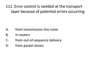 111. Error control is needed at the transport
layer because of potential errors occurring
A. from transmission line noise
B. in routers
C. from out-of-sequence delivery
D. from packet losses.
 