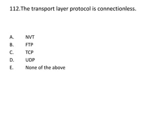 112.The transport layer protocol is connectionless.
A. NVT
B. FTP
C. TCP
D. UDP
E. None of the above
 