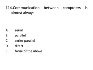 114.Communication between computers is
almost always
A. serial
B. parallel
C. series parallel
D. direct
E. None of the above
 