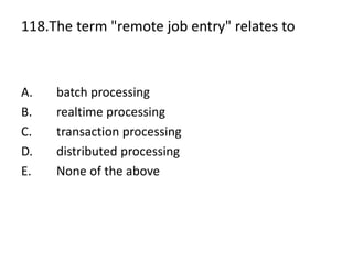 118.The term "remote job entry" relates to
A. batch processing
B. realtime processing
C. transaction processing
D. distributed processing
E. None of the above
 