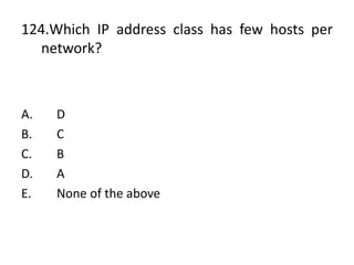 124.Which IP address class has few hosts per
network?
A. D
B. C
C. B
D. A
E. None of the above
 