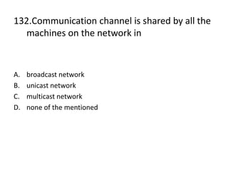 132.Communication channel is shared by all the
machines on the network in
A. broadcast network
B. unicast network
C. multicast network
D. none of the mentioned
 