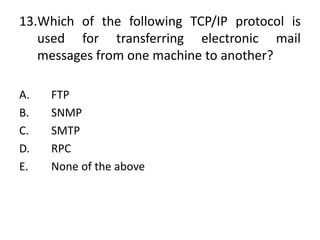 13.Which of the following TCP/IP protocol is
used for transferring electronic mail
messages from one machine to another?
A. FTP
B. SNMP
C. SMTP
D. RPC
E. None of the above
 