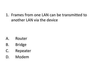 1. Frames from one LAN can be transmitted to
another LAN via the device
A. Router
B. Bridge
C. Repeater
D. Modem
 