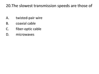 20.The slowest transmission speeds are those of
A. twisted-pair wire
B. coaxial cable
C. fiber-optic cable
D. microwaves
 