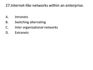27.Internet-like networks within an enterprise.
A. Intranets
B. Switching alternating
C. Inter organizational networks
D. Extranets
 