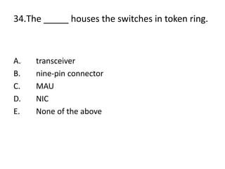 34.The _____ houses the switches in token ring.
A. transceiver
B. nine-pin connector
C. MAU
D. NIC
E. None of the above
 