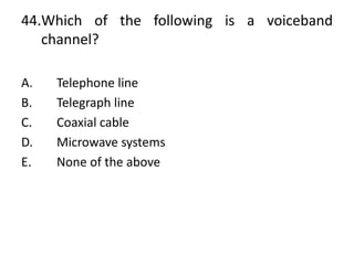 44.Which of the following is a voiceband
channel?
A. Telephone line
B. Telegraph line
C. Coaxial cable
D. Microwave systems
E. None of the above
 