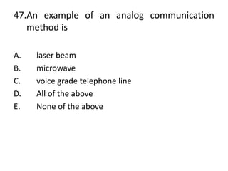 47.An example of an analog communication
method is
A. laser beam
B. microwave
C. voice grade telephone line
D. All of the above
E. None of the above
 