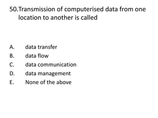 50.Transmission of computerised data from one
location to another is called
A. data transfer
B. data flow
C. data communication
D. data management
E. None of the above
 