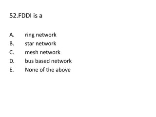 52.FDDI is a
A. ring network
B. star network
C. mesh network
D. bus based network
E. None of the above
 