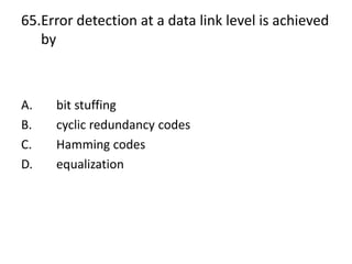 65.Error detection at a data link level is achieved
by
A. bit stuffing
B. cyclic redundancy codes
C. Hamming codes
D. equalization
 