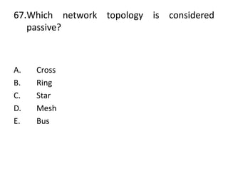 67.Which network topology is considered
passive?
A. Cross
B. Ring
C. Star
D. Mesh
E. Bus
 