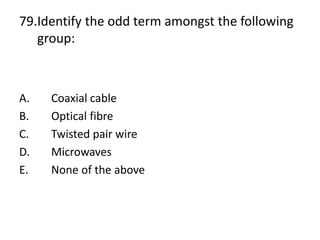 79.Identify the odd term amongst the following
group:
A. Coaxial cable
B. Optical fibre
C. Twisted pair wire
D. Microwaves
E. None of the above
 