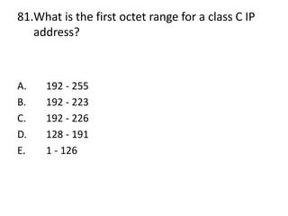 81.What is the first octet range for a class C IP
address?
A. 192 - 255
B. 192 - 223
C. 192 - 226
D. 128 - 191
E. 1 - 126
 