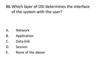 86.Which layer of OSI determines the interface
of the system with the user?
A. Network
B. Application
C. Data-link
D. Session
E. None of the above
 