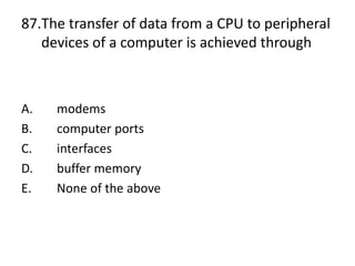 87.The transfer of data from a CPU to peripheral
devices of a computer is achieved through
A. modems
B. computer ports
C. interfaces
D. buffer memory
E. None of the above
 
