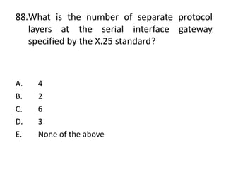 88.What is the number of separate protocol
layers at the serial interface gateway
specified by the X.25 standard?
A. 4
B. 2
C. 6
D. 3
E. None of the above
 