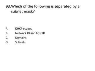 93.Which of the following is separated by a
subnet mask?
A. DHCP scopes
B. Network ID and host ID
C. Domains
D. Subnets
 