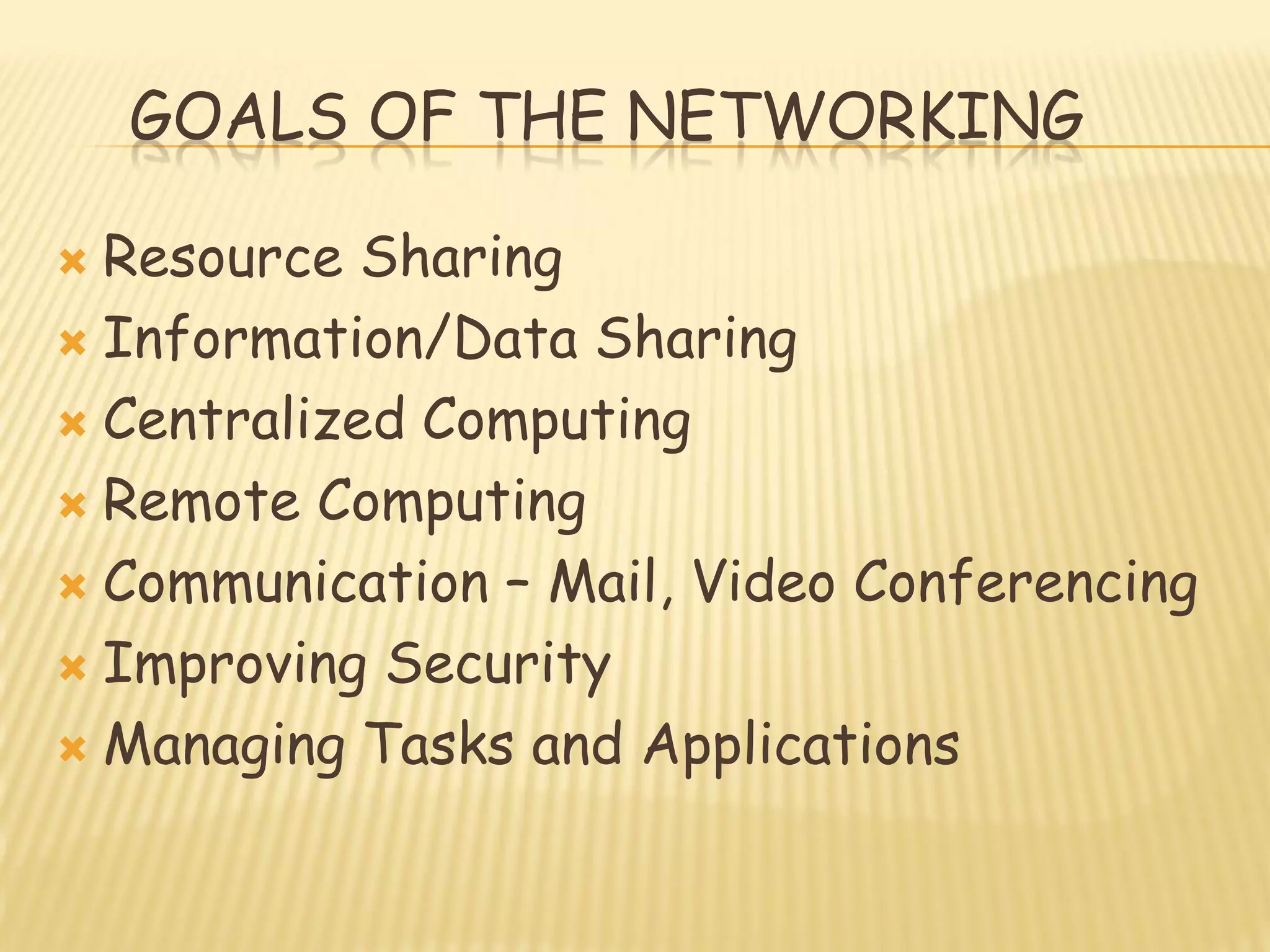 GOALS OF THE NETWORKING
 Resource Sharing
 Information/Data Sharing
 Centralized Computing
 Remote Computing
 Communication – Mail, Video Conferencing
 Improving Security
 Managing Tasks and Applications
 