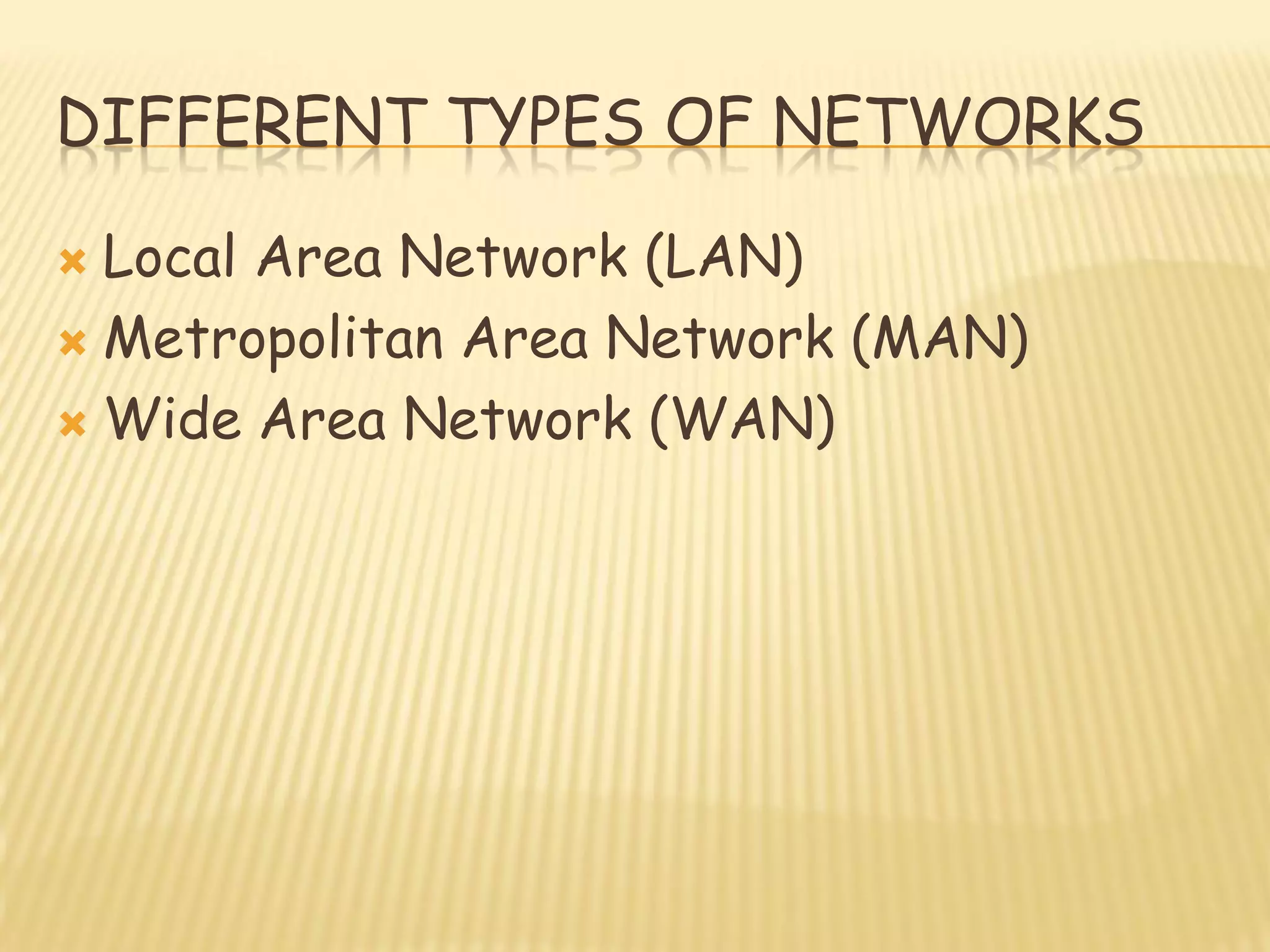 DIFFERENT TYPES OF NETWORKS
 Local Area Network (LAN)
 Metropolitan Area Network (MAN)
 Wide Area Network (WAN)
 
